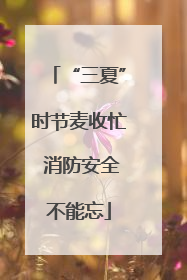 “三夏”时节麦收忙 消防安全不能忘